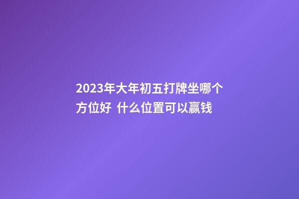 2023年大年初五打牌坐哪个方位好  什么位置可以赢钱